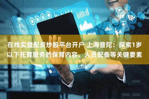 在线实盘配资炒股平台开户 上海普陀：探索1岁以下托育服务的保育内容、人员配备等关键要素